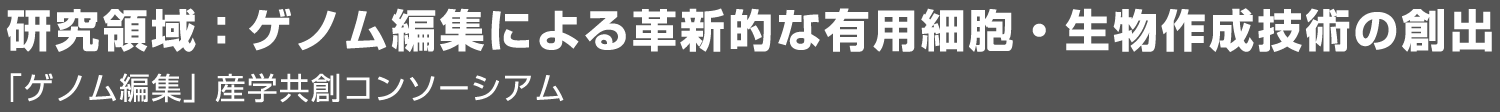 研究領域：ゲノム編集による革新的な有用細胞・生物作成技術の創出「ゲノム編集」産学共創コンソーシアム